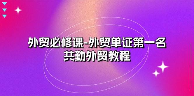 （10968期）外贸 必修课-外贸单证第一名-共勤外贸教程（22节课）汇创网-网创项目_汇创网_中创网_福缘网_冒泡网_资源整合平台汇创网
