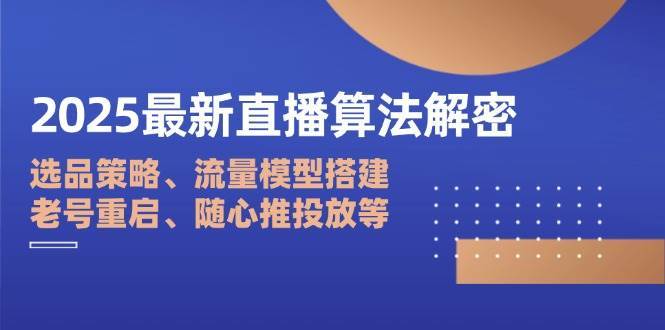 2025最新直播算法解密：选品策略、流量模型搭建、老号重启、随心推投放等汇创网-网创项目_汇创网_中创网_福缘网_冒泡网_资源整合平台汇创网