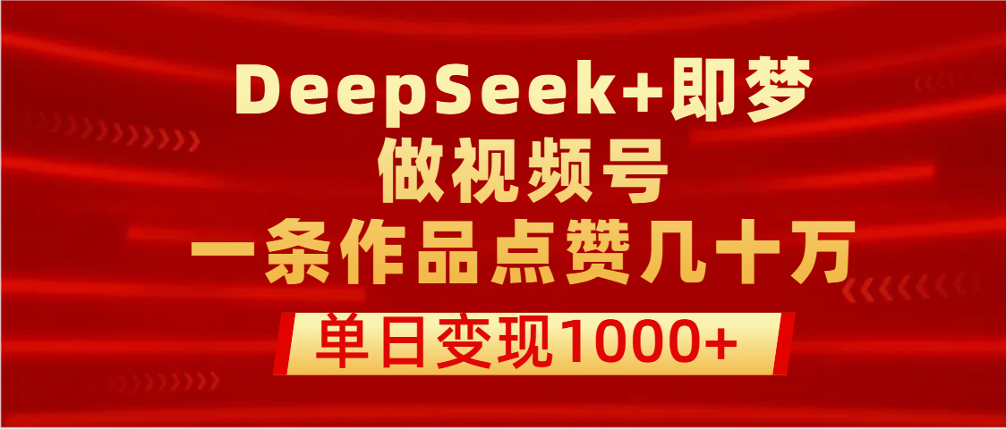 用DeepSeek+即梦做视频号，一条作品点赞几十万，单日变现1000+汇创网-网创项目_汇创网_中创网_福缘网_冒泡网_资源整合平台汇创网