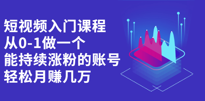 短视频入门课程，从0-1做一个能持续涨粉的账号网创项目_汇创网_中创网_福缘网_冒泡网_资源整合平台汇创网