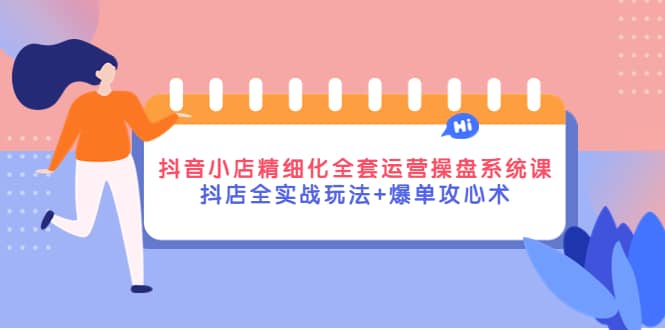 抖音小店精细化全套运营操盘系统课，抖店全实战玩法+爆单攻心术汇创网-网创项目_汇创网_中创网_福缘网_冒泡网_资源整合平台汇创网
