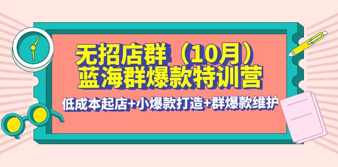 无招店群·蓝海群爆款特训营(10月新课) 低成本起店+小爆款打造+群爆款维护汇创网-网创项目_汇创网_中创网_福缘网_冒泡网_资源整合平台汇创网