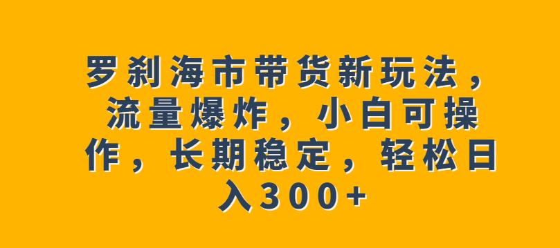 罗刹海市带货新玩法，流量爆炸，小白可操作，长期稳定，轻松日入300+【揭秘】汇创网-网创项目_汇创网_中创网_福缘网_冒泡网_资源整合平台汇创网
