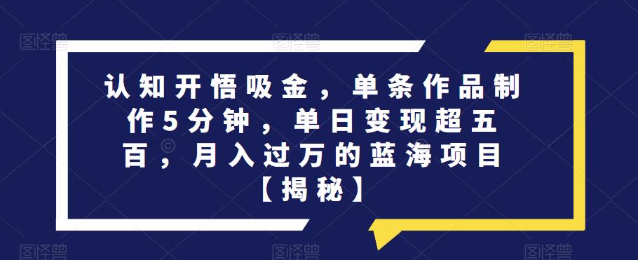 认知开悟吸金，单条作品制作5分钟，单日变现超五百，月入过万的蓝海项目【揭秘】汇创网-网创项目_汇创网_中创网_福缘网_冒泡网_网创项目平台汇创网