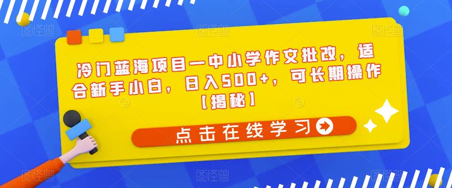 冷门蓝海项目—中小学作文批改，适合新手小白，日入500+，可长期操作【揭秘】汇创网-网创项目_汇创网_中创网_福缘网_冒泡网_网创项目平台汇创网