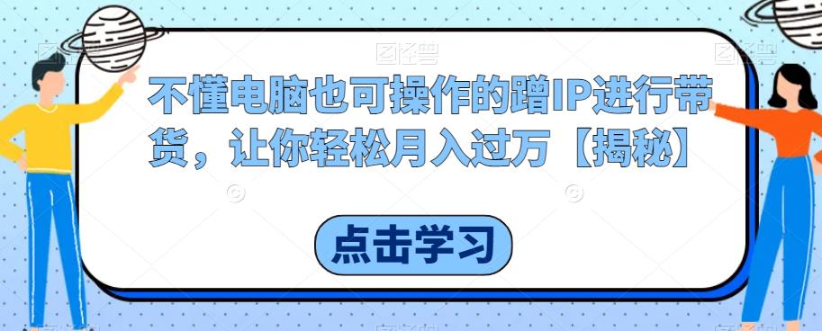 不懂电脑也可操作的蹭IP进行带货，让你轻松月入过万【揭秘】汇创网-网创项目_汇创网_中创网_福缘网_冒泡网_资源整合平台汇创网