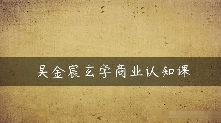 吴金宸玄学商业认知课，传统文化商业认知课网创项目_汇创网_中创网_福缘网_冒泡网_资源整合平台汇创网