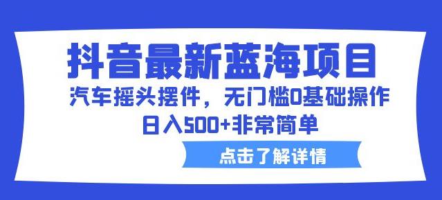 抖音最新蓝海项目，汽车摇头摆件，无门槛0基础操作，日入500+非常简单【拆解】汇创网-网创项目_汇创网_中创网_福缘网_冒泡网_资源整合平台汇创网