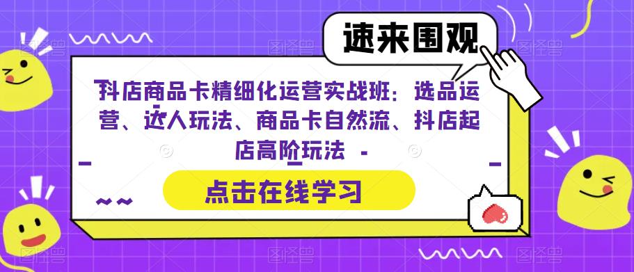抖店商品卡精细化运营实战班：选品运营、达人玩法、商品卡自然流、抖店起店高阶玩法汇创网-网创项目_汇创网_中创网_福缘网_冒泡网_资源整合平台汇创网