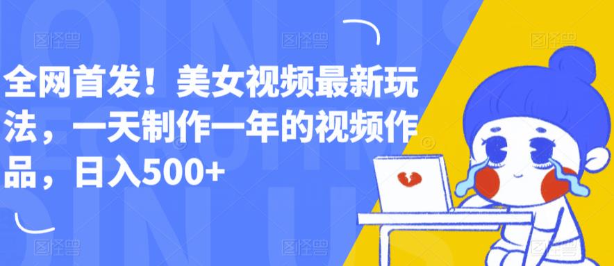 全网首发！美女视频最新玩法，一天制作一年的视频作品，日入500+【揭秘】网创项目_汇创网_中创网_福缘网_冒泡网_资源整合平台汇创网