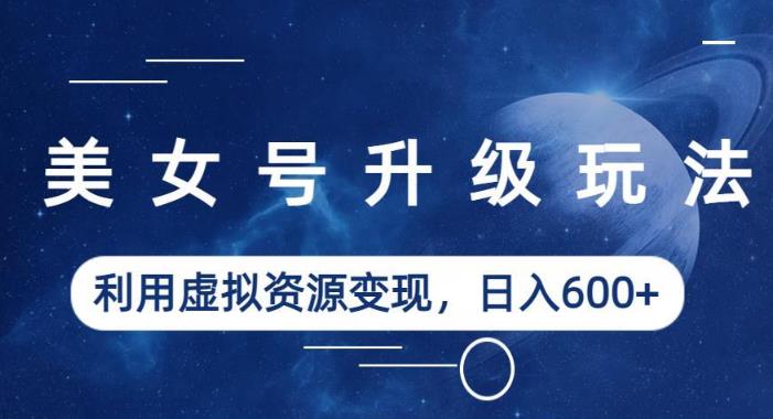 美女号升级玩法，利用虚拟资源变现，日入600+（教程+素材）【揭秘】网创项目_汇创网_中创网_福缘网_冒泡网_资源整合平台汇创网