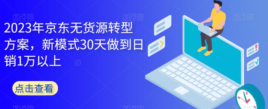 2023年京东无货源转型方案，新模式30天做到日销1万以上汇创网-网创项目_汇创网_中创网_福缘网_冒泡网_资源整合平台汇创网
