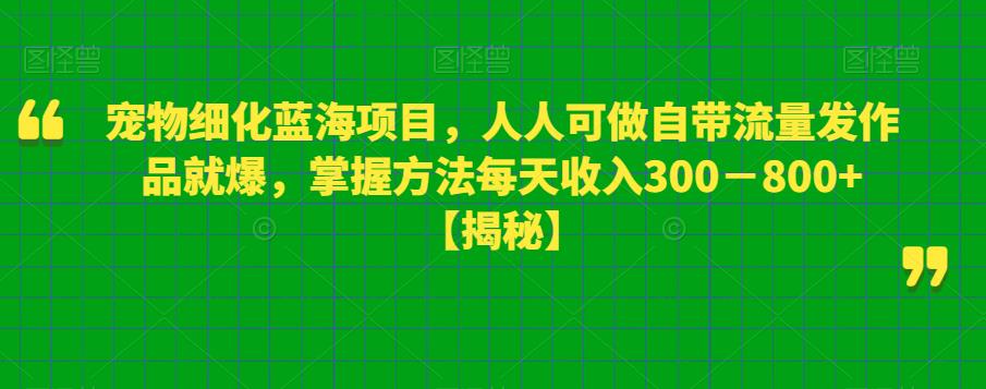 宠物细化蓝海项目，人人可做自带流量发作品就爆，掌握方法每天收入300－800+【揭秘】汇创网-网创项目_汇创网_中创网_福缘网_冒泡网_资源整合平台汇创网