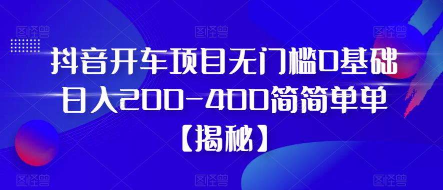 抖音开车项目，无门槛0基础日入200-400简简单单【揭秘】汇创网-网创项目_汇创网_中创网_福缘网_冒泡网_网创项目平台汇创网