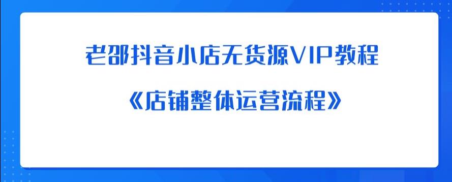 老邵抖音小店无货源VIP教程：《店铺整体运营流程》网创项目_汇创网_中创网_福缘网_冒泡网_资源整合平台汇创网