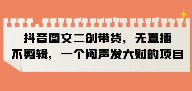 抖音图文二创带货，无直播，不剪辑，一个闷声发大财的项目【揭秘】汇创网-网创项目_汇创网_中创网_福缘网_冒泡网_资源整合平台汇创网