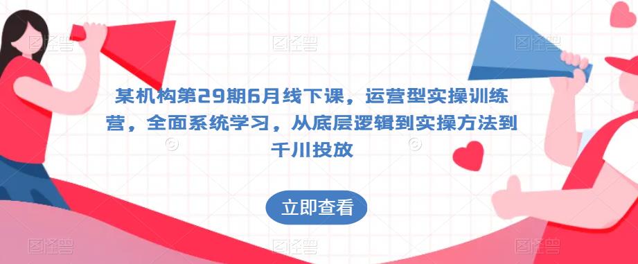 某机构第29期6月线下课，运营型实操训练营，全面系统学习，从底层逻辑到实操方法到千川投放汇创网-网创项目_汇创网_中创网_福缘网_冒泡网_资源整合平台汇创网