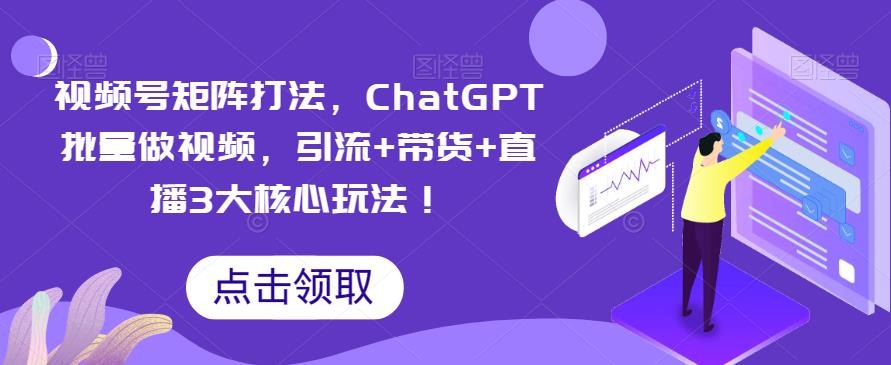 视频号矩阵打法，ChatGPT批量做视频，引流+带货+直播3大核心玩法！汇创网-网创项目_汇创网_中创网_福缘网_冒泡网_网创项目平台汇创网