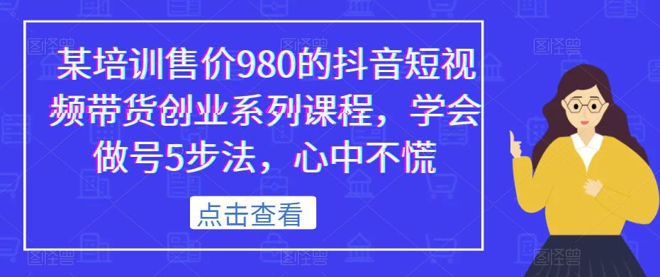 某培训售价980的抖音短视频带货创业系列课程，学会做号5步法，心中不慌网创项目_汇创网_中创网_福缘网_冒泡网_资源整合平台汇创网