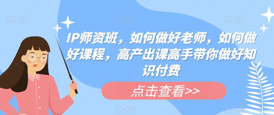 IP师资班，如何做好老师，如何做好课程，高产出课高手带你做好知识付费汇创网-网创项目_汇创网_中创网_福缘网_冒泡网_资源整合平台汇创网