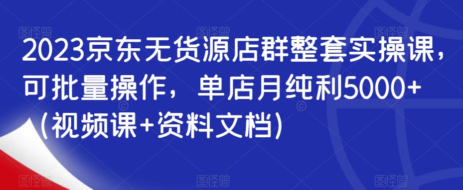 2023京东无货源店群整套实操课，可批量操作，单店月纯利5000+（视频课+资料文档）汇创网-网创项目_汇创网_中创网_福缘网_冒泡网_资源整合平台汇创网