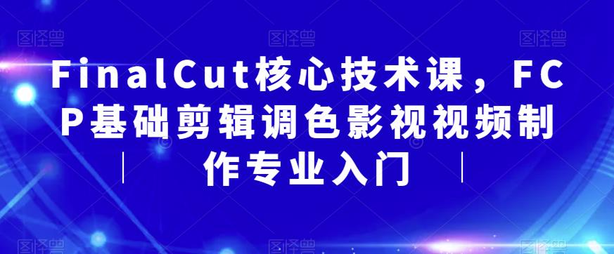 FinalCut核心技术课，FCP基础剪辑调色影视视频制作专业入门汇创网-网创项目_汇创网_中创网_福缘网_冒泡网_资源整合平台汇创网