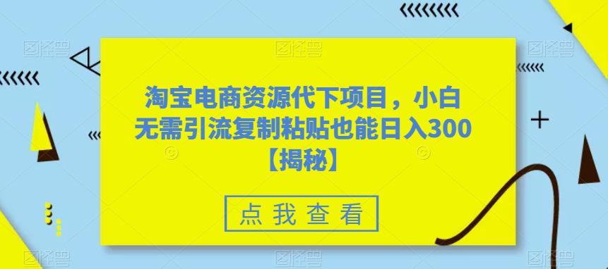 淘宝电商资源代下项目，小白无需引流复制粘贴也能日入300＋【揭秘】汇创网-网创项目_汇创网_中创网_福缘网_冒泡网_资源整合平台汇创网