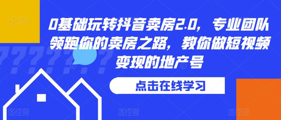 0基础玩转抖音卖房2.0，专业团队领跑你的卖房之路，教你做短视频变现的地产号汇创网-网创项目_汇创网_中创网_福缘网_冒泡网_资源整合平台汇创网