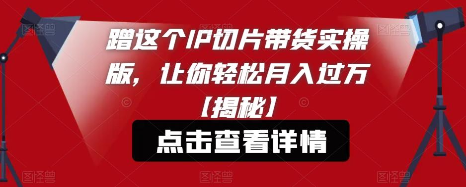 蹭这个IP切片带货实操版，让你轻松月入过万【揭秘】汇创网-网创项目_汇创网_中创网_福缘网_冒泡网_资源整合平台汇创网
