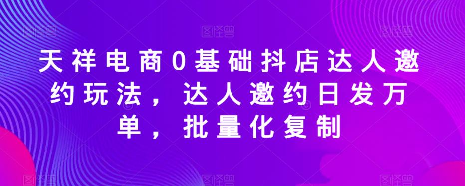 天祥电商0基础抖店达人邀约玩法，达人邀约日发万单，批量化复制汇创网-网创项目_汇创网_中创网_福缘网_冒泡网_资源整合平台汇创网