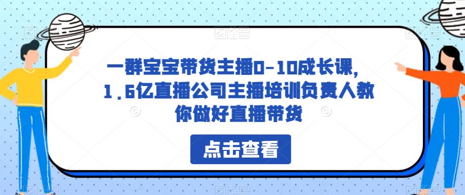 一群宝宝带货主播0-10成长课，1.6亿直播公司主播培训负责人教你做好直播带货汇创网-网创项目_汇创网_中创网_福缘网_冒泡网_资源整合平台汇创网