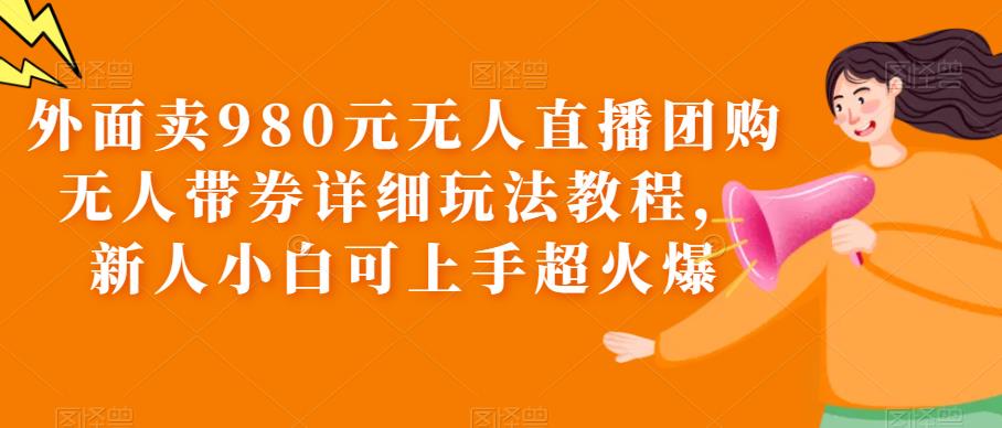 外面卖980元无人直播团购无人带券详细玩法教程，新人小白可上手超火爆汇创网-网创项目_汇创网_中创网_福缘网_冒泡网_资源整合平台汇创网