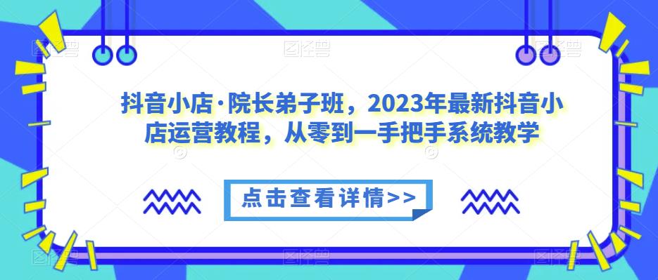抖音小店·院长弟子班，2023年最新抖音小店运营教程，从零到一手把手系统教学网创项目_汇创网_中创网_福缘网_冒泡网_资源整合平台汇创网