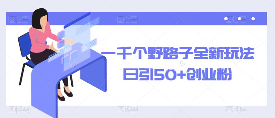 一千个野路子全新玩法，日引50+创业粉【揭秘】汇创网-网创项目_汇创网_中创网_福缘网_冒泡网_资源整合平台汇创网
