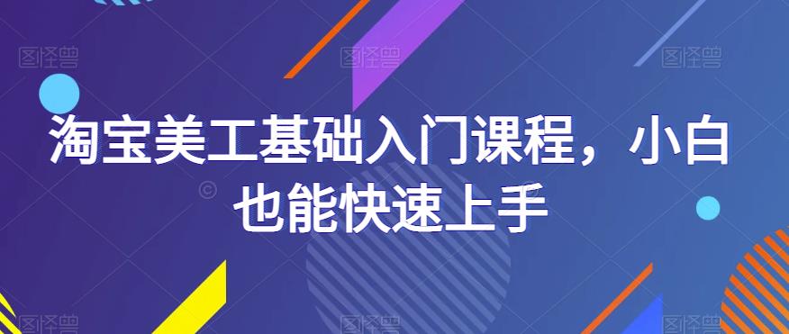 淘宝美工基础入门课程，小白也能快速上手汇创网-网创项目_汇创网_中创网_福缘网_冒泡网_资源整合平台汇创网