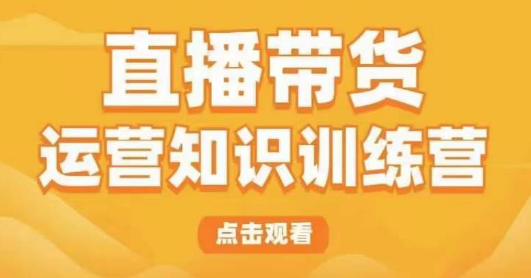 直播带货运营知识训练营，听得懂、用得上、有效果，教你学会直播带货、主播运营，实现0-1的飞跃汇创网-网创项目_汇创网_中创网_福缘网_冒泡网_资源整合平台汇创网
