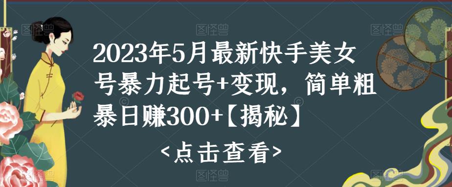2023年5月最新快手美女号暴力起号+变现，简单粗暴日赚300+【揭秘】汇创网-网创项目_汇创网_中创网_福缘网_冒泡网_资源整合平台汇创网
