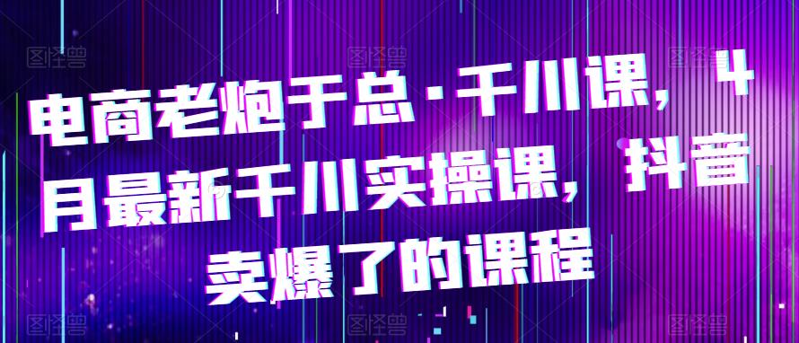 电商老炮于总·千川课，最新千川实操课，抖音卖爆了的课程汇创网-网创项目_汇创网_中创网_福缘网_冒泡网_网创项目平台汇创网