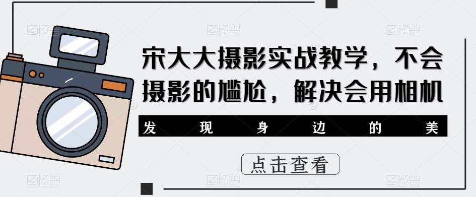 宋大大‮影摄‬实战教学，不会摄影的尴尬，解决会用相机网创项目_汇创网_中创网_福缘网_冒泡网_资源整合平台汇创网