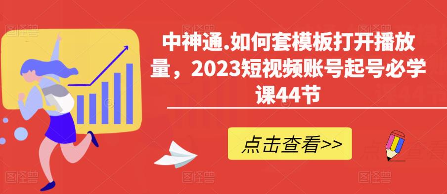 中神通.如何套模板打开播放量，2023短视频账号起号必学课44节（送钩子模板和文档资料）汇创网-网创项目_汇创网_中创网_福缘网_冒泡网_网创项目平台汇创网