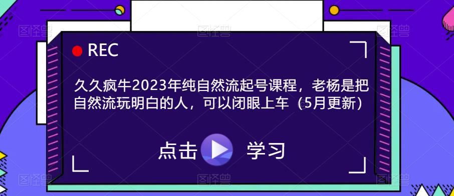 久久疯牛2023年纯自然流起号课程，老杨是把自然流玩明白的人，可以闭眼上车（5月更新）汇创网-网创项目_汇创网_中创网_福缘网_冒泡网_网创项目平台汇创网