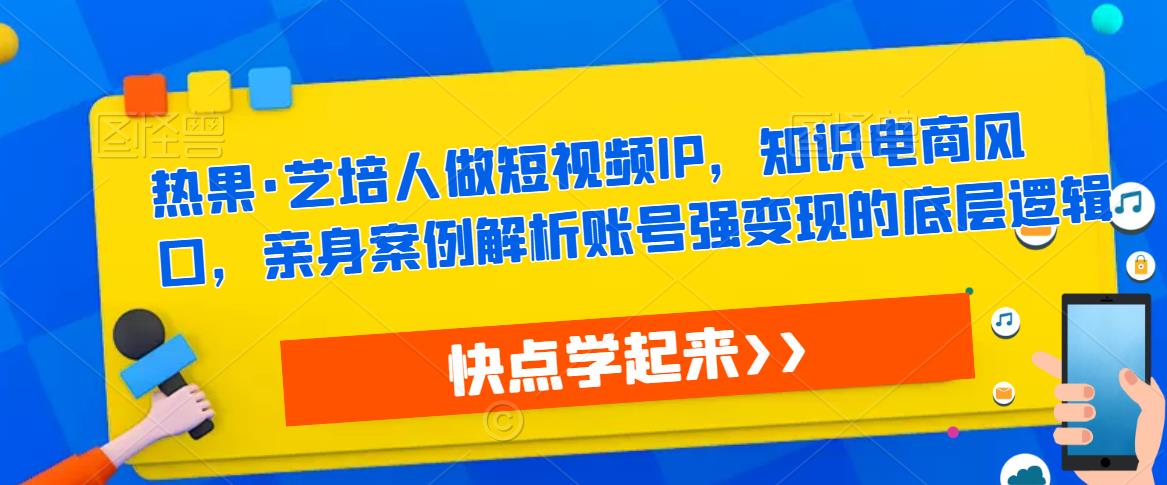 热果·艺培人做短视频IP，知识电商风口，亲身案例解析账号强变现的底层逻辑汇创网-网创项目_汇创网_中创网_福缘网_冒泡网_资源整合平台汇创网