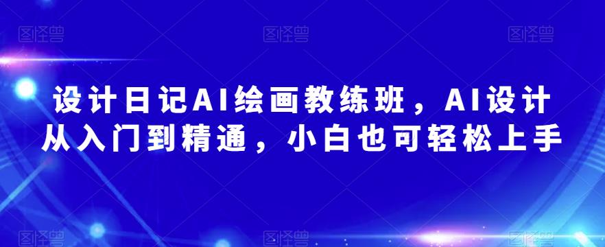 设计日记AI绘画教练班，AI设计从入门到精通，小白也可轻松上手汇创网-网创项目_汇创网_中创网_福缘网_冒泡网_资源整合平台汇创网