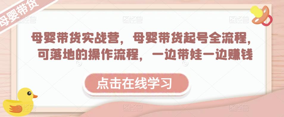 母婴带货实战营，母婴带货起号全流程，可落地的操作流程，一边带娃一边赚钱（附素材）汇创网-网创项目_汇创网_中创网_福缘网_冒泡网_资源整合平台汇创网