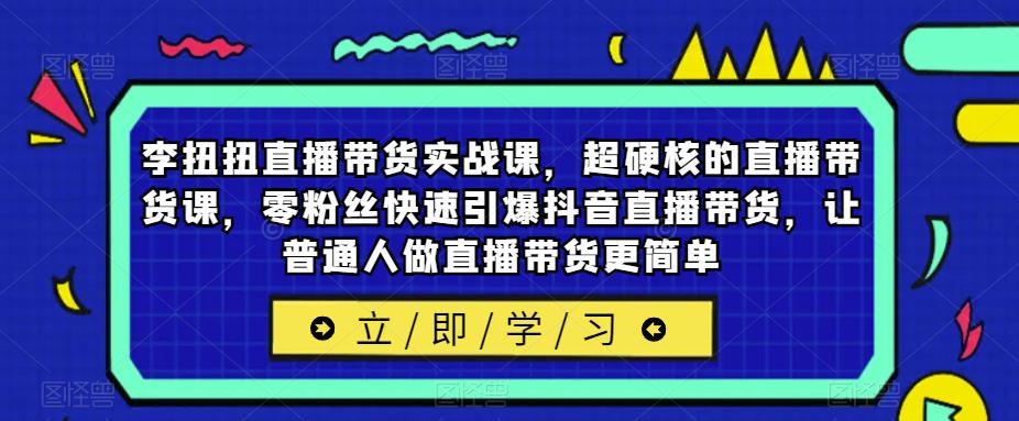 李扭扭直播带货实战课，超硬核的直播带货课，零粉丝快速引爆抖音直播带货，让普通人做直播带货更简单汇创网-网创项目_汇创网_中创网_福缘网_冒泡网_资源整合平台汇创网