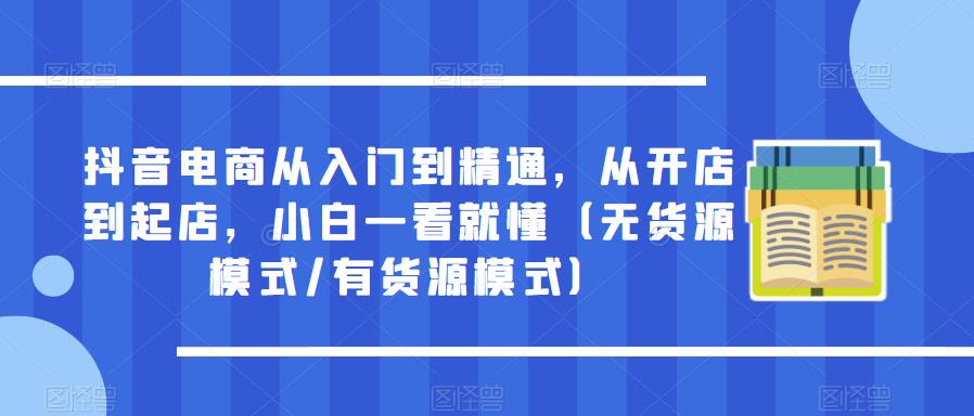 抖音电商从入门到精通，从开店到起店，小白一看就懂（无货源模式/有货源模式）汇创网-网创项目_汇创网_中创网_福缘网_冒泡网_网创项目平台汇创网