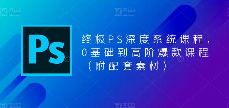 终极PS深度系统课程，0基础到高阶爆款课程（附配套素材）汇创网-网创项目_汇创网_中创网_福缘网_冒泡网_资源整合平台汇创网