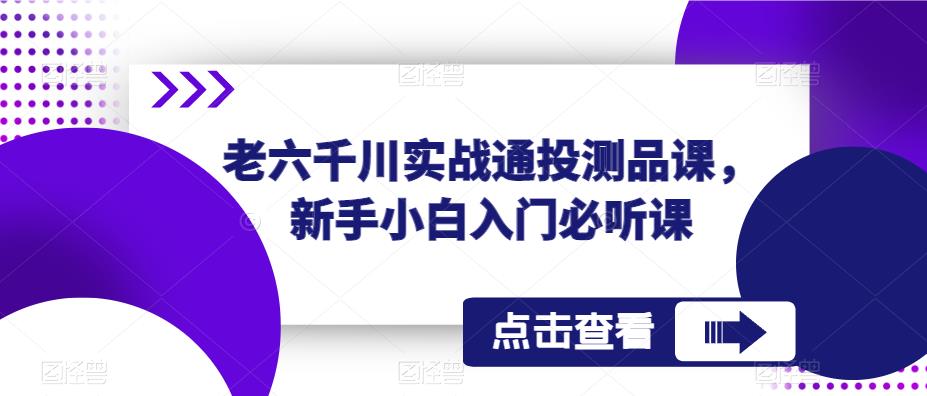 老六千川实战通投测品课，新手小白入门必听课汇创网-网创项目_汇创网_中创网_福缘网_冒泡网_资源整合平台汇创网