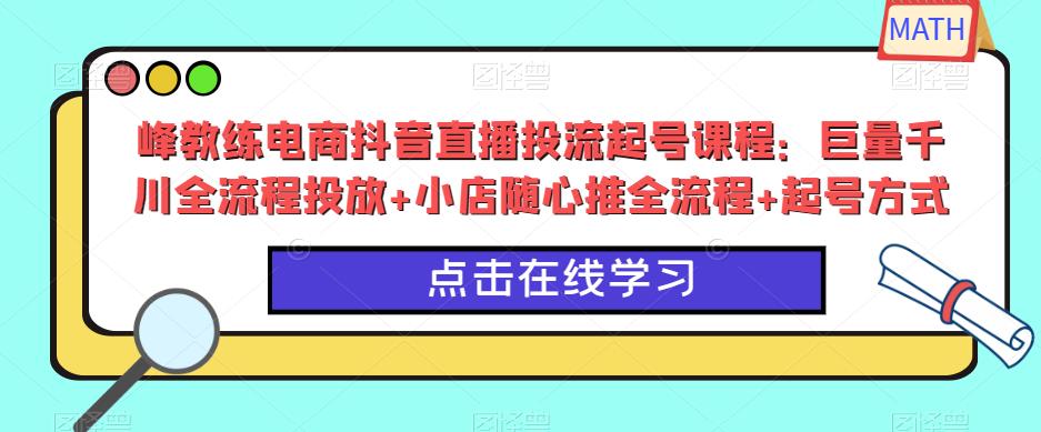 峰教练电商抖音直播投流起号课程：巨量千川全流程投放+小店随心推全流程+起号方式汇创网-网创项目_汇创网_中创网_福缘网_冒泡网_资源整合平台汇创网