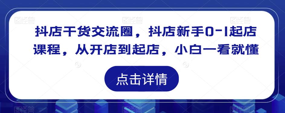抖店干货交流圈，抖店新手0-1起店课程，从开店到起店，小白一看就懂汇创网-网创项目_汇创网_中创网_福缘网_冒泡网_资源整合平台汇创网